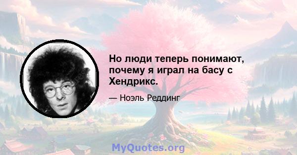 Но люди теперь понимают, почему я играл на басу с Хендрикс.