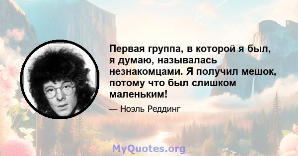 Первая группа, в которой я был, я думаю, называлась незнакомцами. Я получил мешок, потому что был слишком маленьким!