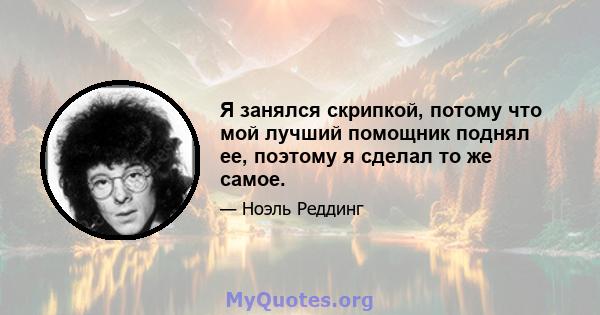 Я занялся скрипкой, потому что мой лучший помощник поднял ее, поэтому я сделал то же самое.