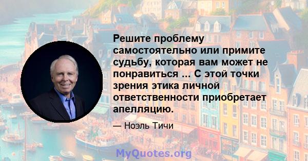 Решите проблему самостоятельно или примите судьбу, которая вам может не понравиться ... С этой точки зрения этика личной ответственности приобретает апелляцию.