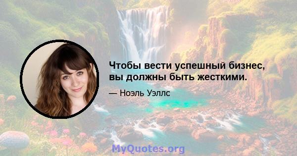 Чтобы вести успешный бизнес, вы должны быть жесткими.