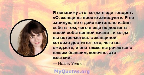 Я ненавижу это, когда люди говорят: «О, женщины просто завидуют». Я не завидую, но я действительно избил себя в том, чего я еще не достиг в своей собственной жизни - и когда вы встречаетесь с женщиной, которая достигла