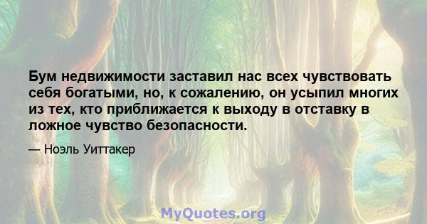 Бум недвижимости заставил нас всех чувствовать себя богатыми, но, к сожалению, он усыпил многих из тех, кто приближается к выходу в отставку в ложное чувство безопасности.