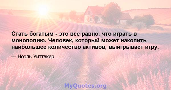 Стать богатым - это все равно, что играть в монополию. Человек, который может накопить наибольшее количество активов, выигрывает игру.