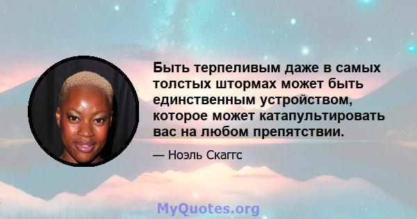 Быть терпеливым даже в самых толстых штормах может быть единственным устройством, которое может катапультировать вас на любом препятствии.