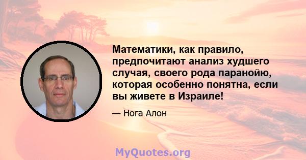 Математики, как правило, предпочитают анализ худшего случая, своего рода паранойю, которая особенно понятна, если вы живете в Израиле!