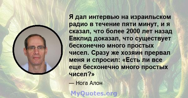 Я дал интервью на израильском радио в течение пяти минут, и я сказал, что более 2000 лет назад Евклид доказал, что существует бесконечно много простых чисел. Сразу же хозяин прервал меня и спросил: «Есть ли все еще