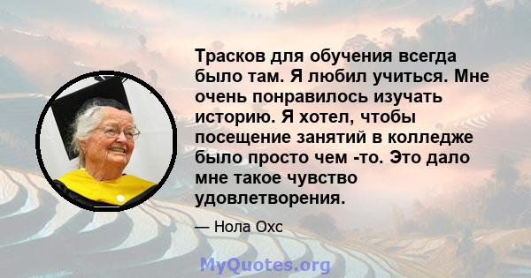 Трасков для обучения всегда было там. Я любил учиться. Мне очень понравилось изучать историю. Я хотел, чтобы посещение занятий в колледже было просто чем -то. Это дало мне такое чувство удовлетворения.