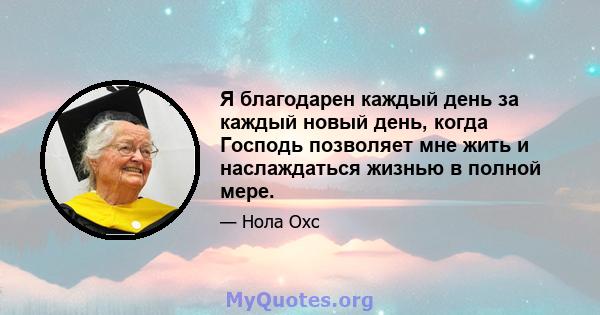 Я благодарен каждый день за каждый новый день, когда Господь позволяет мне жить и наслаждаться жизнью в полной мере.