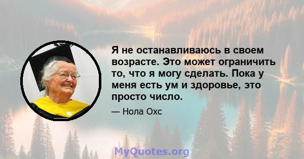 Я не останавливаюсь в своем возрасте. Это может ограничить то, что я могу сделать. Пока у меня есть ум и здоровье, это просто число.