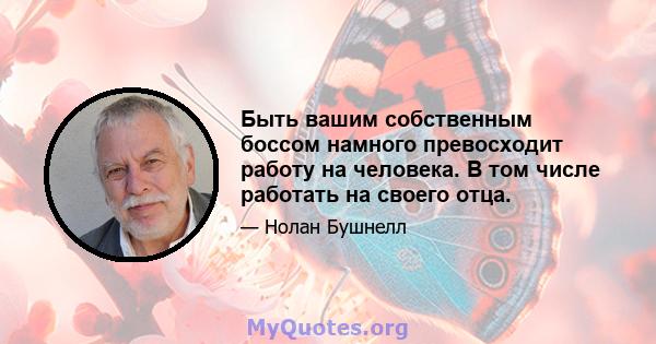 Быть вашим собственным боссом намного превосходит работу на человека. В том числе работать на своего отца.