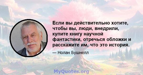 Если вы действительно хотите, чтобы вы, люди, внедрили, купите книгу научной фантастики, отречься обложки и расскажите им, что это история.