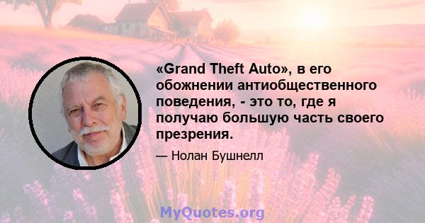 «Grand Theft Auto», в его обожнении антиобщественного поведения, - это то, где я получаю большую часть своего презрения.