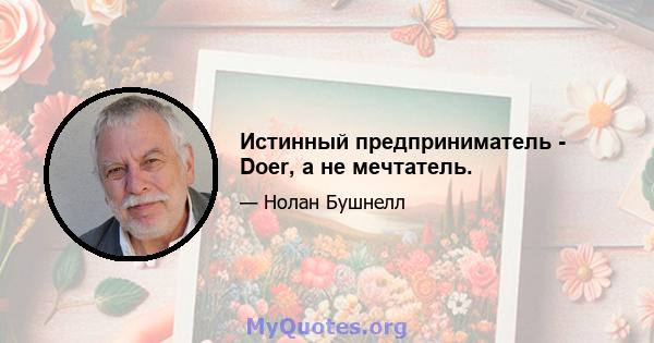 Истинный предприниматель - Doer, а не мечтатель.