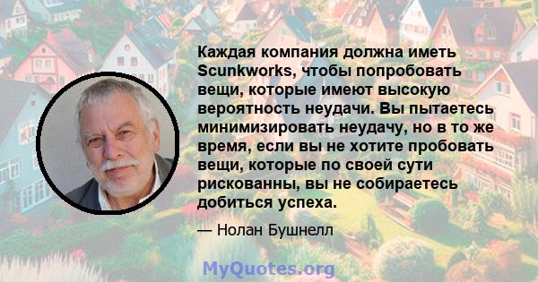 Каждая компания должна иметь Scunkworks, чтобы попробовать вещи, которые имеют высокую вероятность неудачи. Вы пытаетесь минимизировать неудачу, но в то же время, если вы не хотите пробовать вещи, которые по своей сути