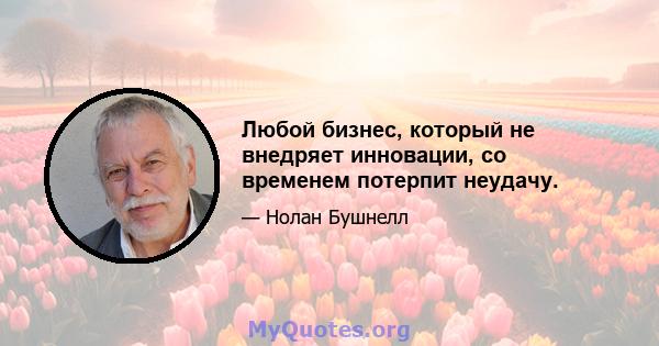 Любой бизнес, который не внедряет инновации, со временем потерпит неудачу.