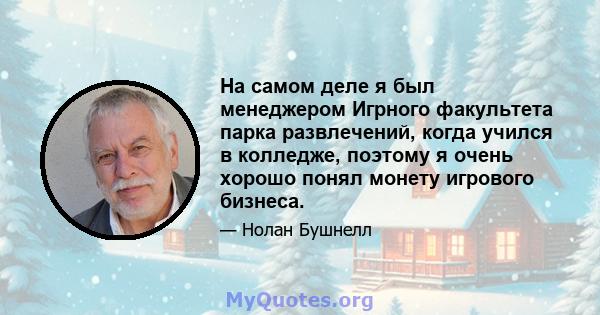 На самом деле я был менеджером Игрного факультета парка развлечений, когда учился в колледже, поэтому я очень хорошо понял монету игрового бизнеса.