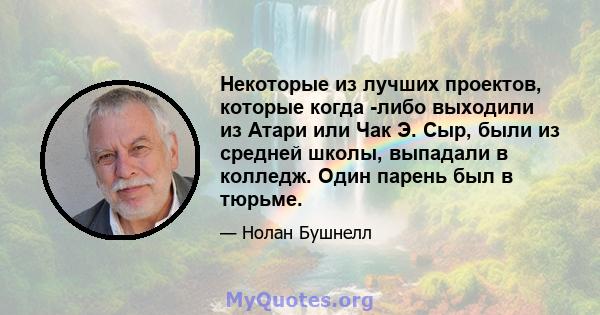 Некоторые из лучших проектов, которые когда -либо выходили из Атари или Чак Э. Сыр, были из средней школы, выпадали в колледж. Один парень был в тюрьме.