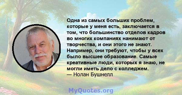 Одна из самых больших проблем, которые у меня есть, заключается в том, что большинство отделов кадров во многих компаниях нанимают от творчества, и они этого не знают. Например, они требуют, чтобы у всех было высшее