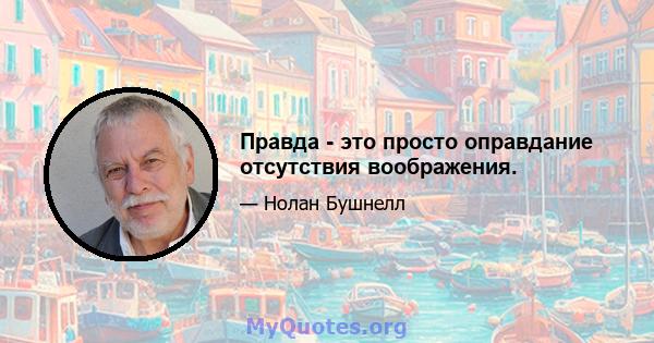 Правда - это просто оправдание отсутствия воображения.