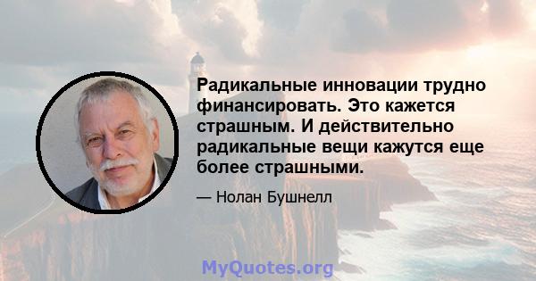 Радикальные инновации трудно финансировать. Это кажется страшным. И действительно радикальные вещи кажутся еще более страшными.