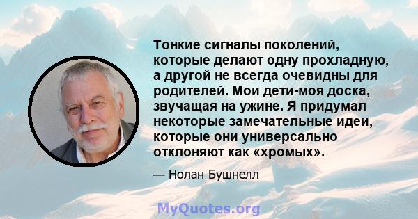 Тонкие сигналы поколений, которые делают одну прохладную, а другой не всегда очевидны для родителей. Мои дети-моя доска, звучащая на ужине. Я придумал некоторые замечательные идеи, которые они универсально отклоняют как 