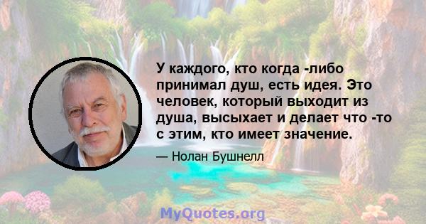 У каждого, кто когда -либо принимал душ, есть идея. Это человек, который выходит из душа, высыхает и делает что -то с этим, кто имеет значение.