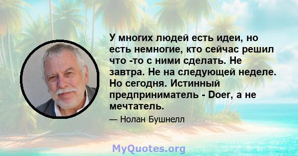 У многих людей есть идеи, но есть немногие, кто сейчас решил что -то с ними сделать. Не завтра. Не на следующей неделе. Но сегодня. Истинный предприниматель - Doer, а не мечтатель.