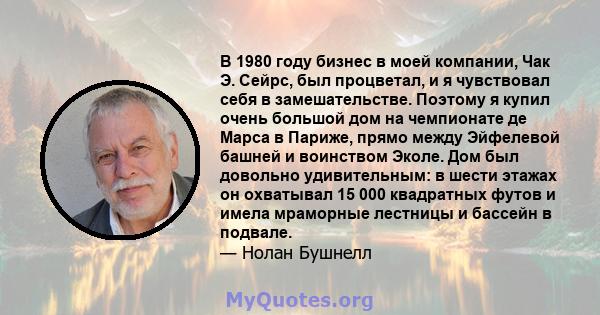 В 1980 году бизнес в моей компании, Чак Э. Сейрс, был процветал, и я чувствовал себя в замешательстве. Поэтому я купил очень большой дом на чемпионате де Марса в Париже, прямо между Эйфелевой башней и воинством Эколе.