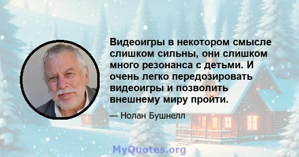 Видеоигры в некотором смысле слишком сильны, они слишком много резонанса с детьми. И очень легко передозировать видеоигры и позволить внешнему миру пройти.