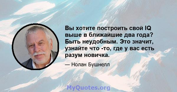 Вы хотите построить свой IQ выше в ближайшие два года? Быть неудобным. Это значит, узнайте что -то, где у вас есть разум новичка.