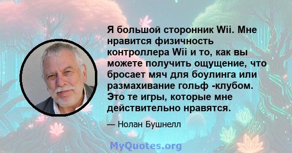 Я большой сторонник Wii. Мне нравится физичность контроллера Wii и то, как вы можете получить ощущение, что бросает мяч для боулинга или размахивание гольф -клубом. Это те игры, которые мне действительно нравятся.