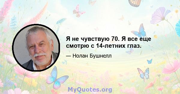 Я не чувствую 70. Я все еще смотрю с 14-летних глаз.