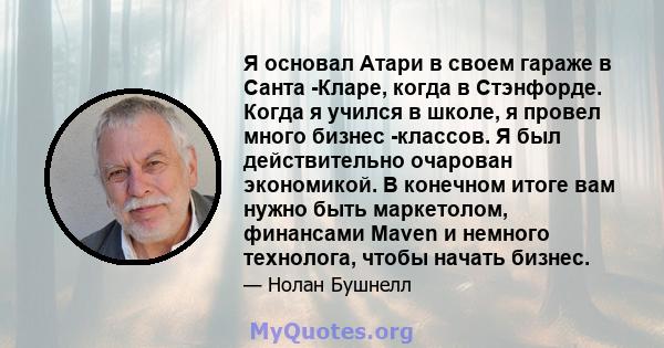 Я основал Атари в своем гараже в Санта -Кларе, когда в Стэнфорде. Когда я учился в школе, я провел много бизнес -классов. Я был действительно очарован экономикой. В конечном итоге вам нужно быть маркетолом, финансами