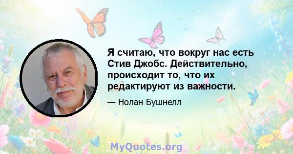 Я считаю, что вокруг нас есть Стив Джобс. Действительно, происходит то, что их редактируют из важности.