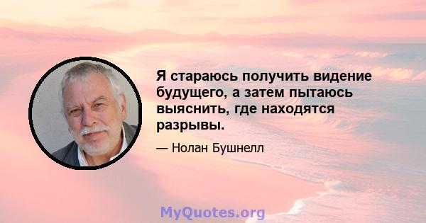 Я стараюсь получить видение будущего, а затем пытаюсь выяснить, где находятся разрывы.