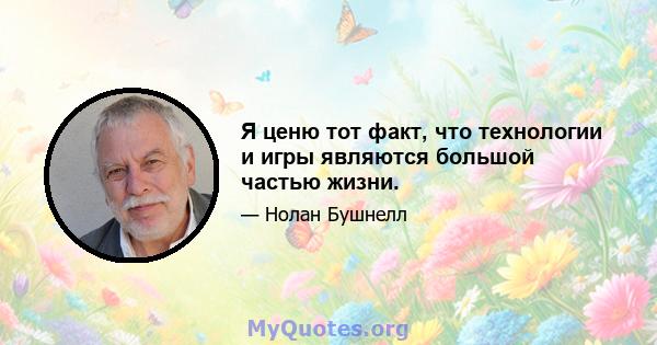 Я ценю тот факт, что технологии и игры являются большой частью жизни.