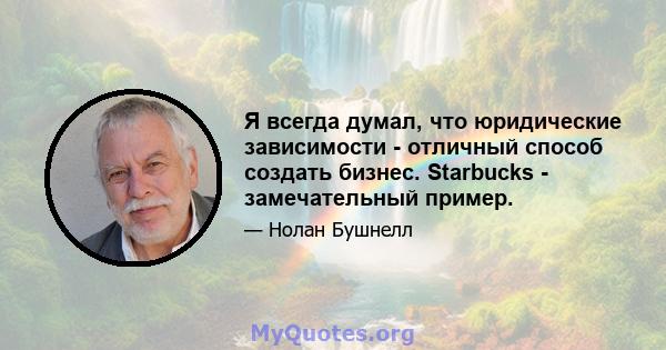 Я всегда думал, что юридические зависимости - отличный способ создать бизнес. Starbucks - замечательный пример.