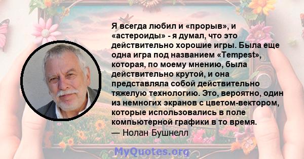 Я всегда любил и «прорыв», и «астероиды» - я думал, что это действительно хорошие игры. Была еще одна игра под названием «Tempest», которая, по моему мнению, была действительно крутой, и она представляла собой