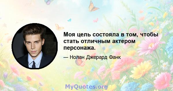 Моя цель состояла в том, чтобы стать отличным актером персонажа.