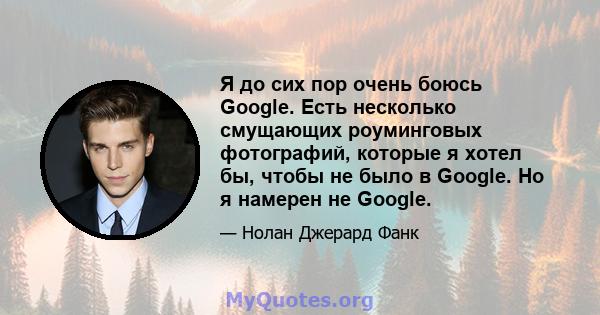 Я до сих пор очень боюсь Google. Есть несколько смущающих роуминговых фотографий, которые я хотел бы, чтобы не было в Google. Но я намерен не Google.