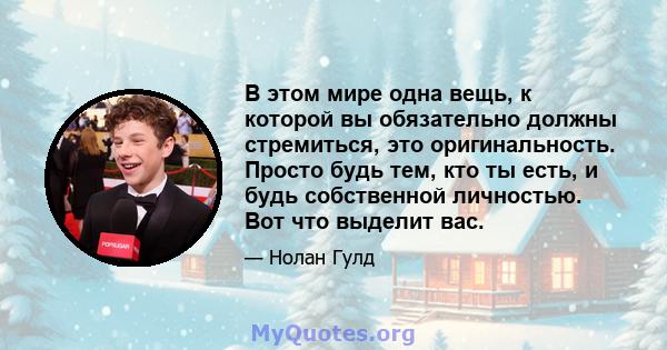 В этом мире одна вещь, к которой вы обязательно должны стремиться, это оригинальность. Просто будь тем, кто ты есть, и будь собственной личностью. Вот что выделит вас.