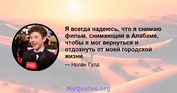 Я всегда надеюсь, что я снимаю фильм, снимающий в Алабаме, чтобы я мог вернуться и отдохнуть от моей городской жизни.