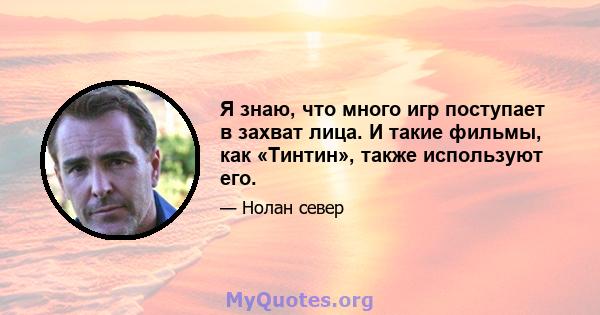 Я знаю, что много игр поступает в захват лица. И такие фильмы, как «Тинтин», также используют его.