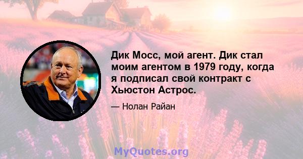 Дик Мосс, мой агент. Дик стал моим агентом в 1979 году, когда я подписал свой контракт с Хьюстон Астрос.