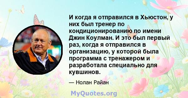 И когда я отправился в Хьюстон, у них был тренер по кондиционированию по имени Джин Коулман. И это был первый раз, когда я отправился в организацию, у которой была программа с тренажером и разработала специально для