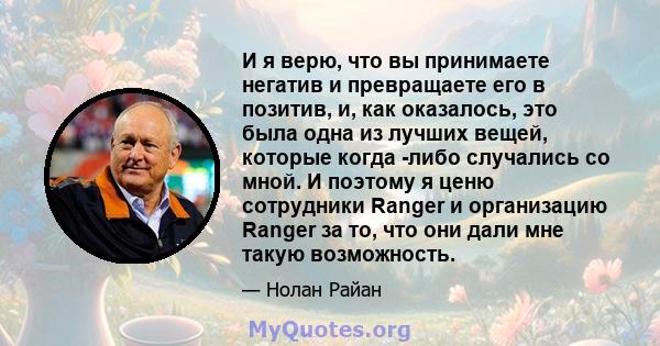 И я верю, что вы принимаете негатив и превращаете его в позитив, и, как оказалось, это была одна из лучших вещей, которые когда -либо случались со мной. И поэтому я ценю сотрудники Ranger и организацию Ranger за то, что 