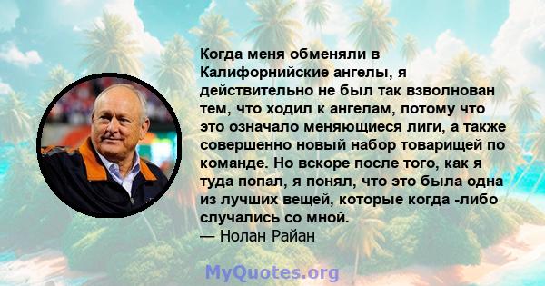 Когда меня обменяли в Калифорнийские ангелы, я действительно не был так взволнован тем, что ходил к ангелам, потому что это означало меняющиеся лиги, а также совершенно новый набор товарищей по команде. Но вскоре после