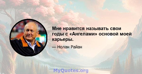 Мне нравится называть свои годы с «Ангелами» основой моей карьеры.