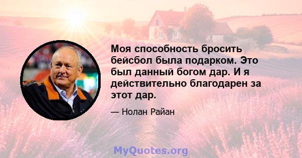 Моя способность бросить бейсбол была подарком. Это был данный богом дар. И я действительно благодарен за этот дар.